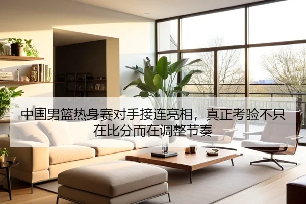 中国男篮热身赛对手接连亮相，真正考验不只在比分而在调整节奏