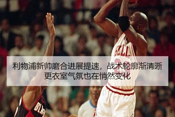 利物浦新帅磨合进展提速，战术轮廓渐清晰更衣室气氛也在悄然变化